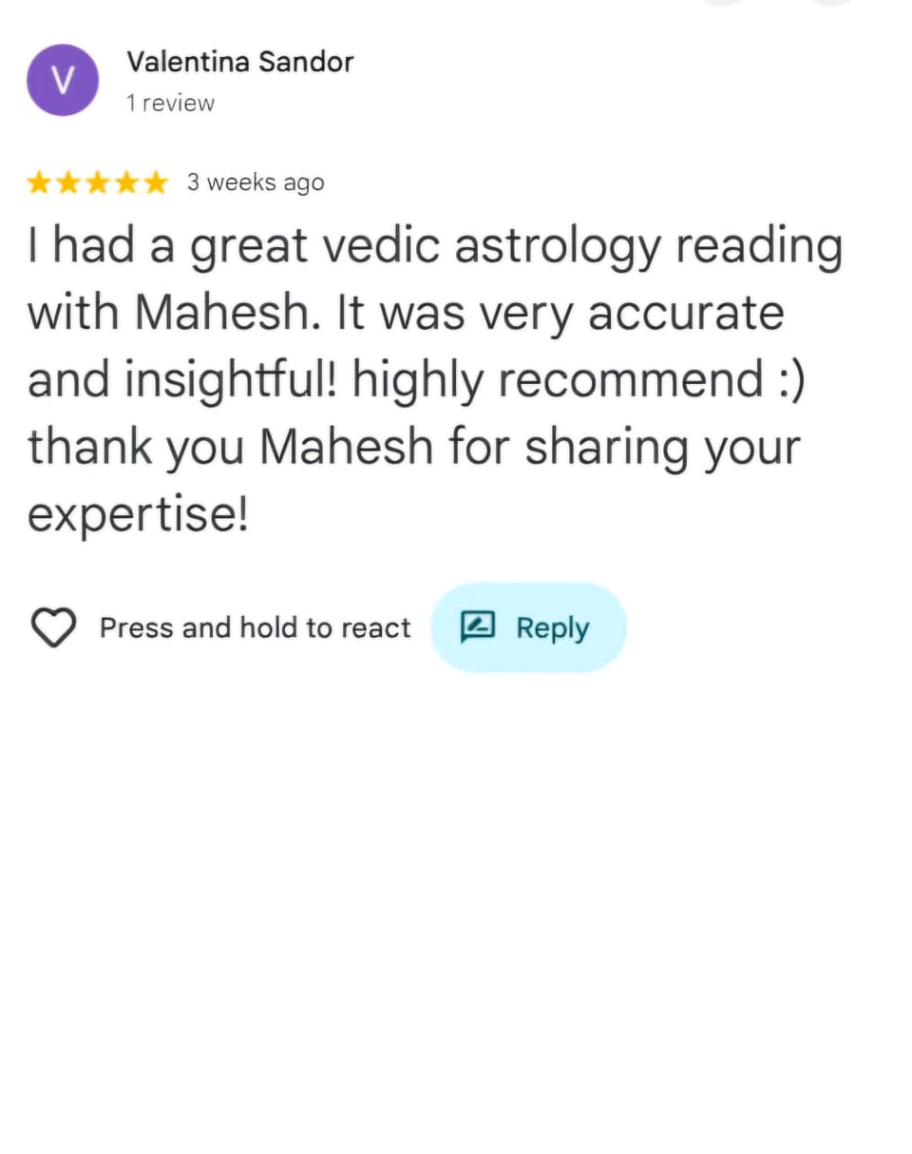 Valentina Sandor
1 review
★★★★★ 3 weeks ago
I had a great vedic astrology reading with Mahesh. It was very accurate and insightful! highly recommend :) thank you Mahesh for sharing your expertise!